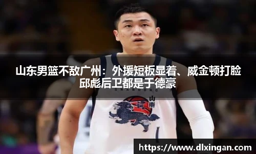 山东男篮不敌广州：外援短板显着、威金顿打脸邱彪后卫都是于德豪