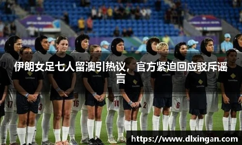 伊朗女足七人留澳引热议，官方紧迫回应驳斥谣言