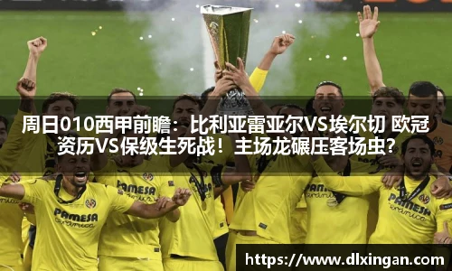 周日010西甲前瞻：比利亚雷亚尔VS埃尔切 欧冠资历VS保级生死战！主场龙碾压客场虫？
