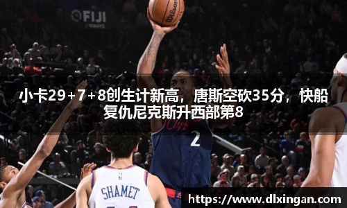 小卡29+7+8创生计新高，唐斯空砍35分，快船复仇尼克斯升西部第8