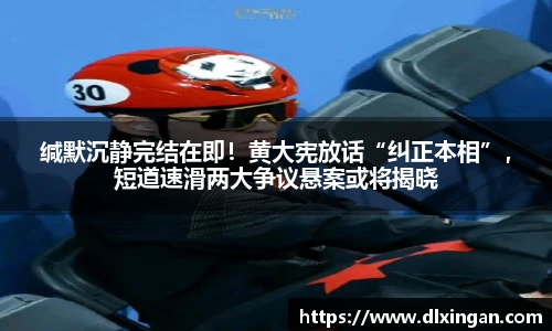 缄默沉静完结在即！黄大宪放话“纠正本相”，短道速滑两大争议悬案或将揭晓